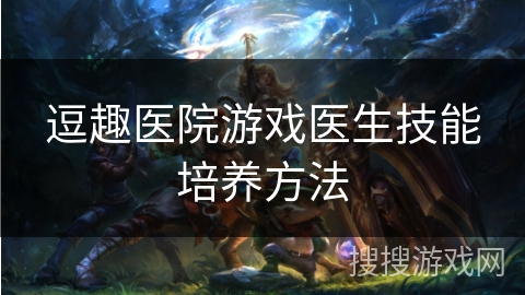 逗趣医院游戏医生技能培养方法 逗趣医院游戏医生技能培养方法