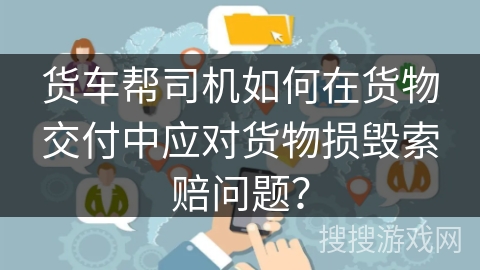 货车帮司机如何在货物交付中应对货物损毁索赔问题? 货车帮司机如何在货物交付中应对货物损毁索赔问题?