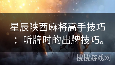 星辰陕西麻将高手技巧:听牌时的出牌技巧。 星辰陕西麻将高手技巧:听牌时的出牌技巧。