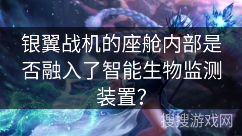 银翼战机的座舱内部是否融入了智能生物监测装置? 银翼战机的座舱内部是否融入了智能生物监测装置?