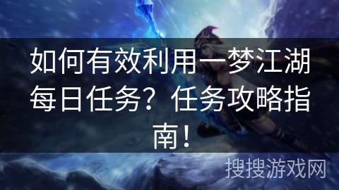 如何有效利用一梦江湖每日任务？任务攻略指南！