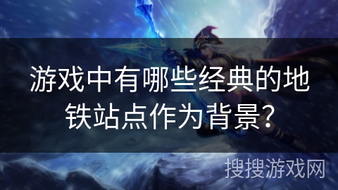 游戏中有哪些经典的地铁站点作为背景？