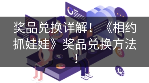 奖品兑换详解！《相约抓娃娃》奖品兑换方法！
