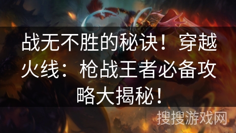 战无不胜的秘诀!穿越火线:枪战王者必备攻略大揭秘! 战无不胜的秘诀!穿越火线:枪战王者必备攻略大揭秘!