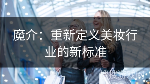 魔介:重新定义美妆行业的新标准