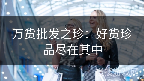 万货批发之珍:好货珍品尽在其中