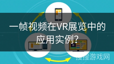 一帧视频在VR展览中的应用实例? 一帧视频在VR展览中的应用实例?