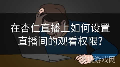 在杏仁直播上如何设置直播间的观看权限？