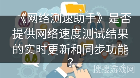 《网络测速助手》是否提供网络速度测试结果的实时更新和同步功能？