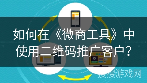 如何在《微商工具》中使用二维码推广客户？
