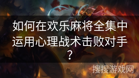 如何在欢乐麻将全集中运用心理战术击败对手？