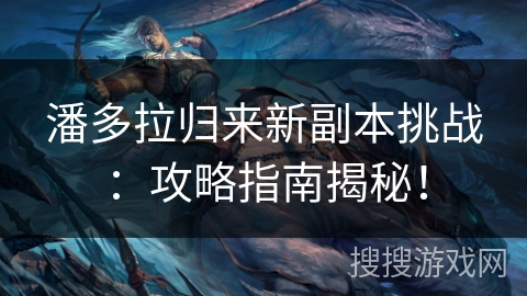 潘多拉归来新副本挑战:攻略指南揭秘! 潘多拉归来新副本挑战:攻略指南揭秘!