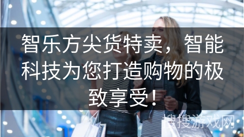 智乐方尖货特卖，智能科技为您打造购物的极致享受！