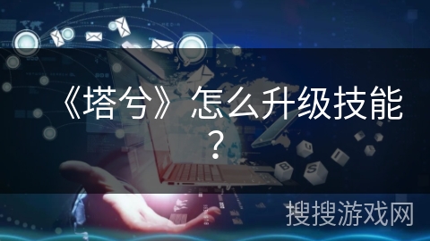 《塔兮》怎么升级技能? 《塔兮》怎么升级技能?