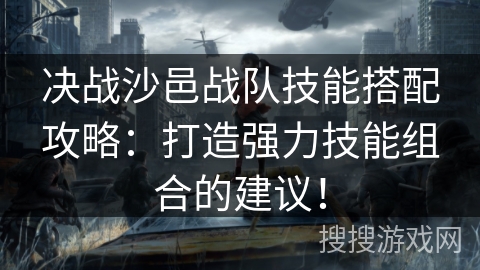 决战沙邑战队技能搭配攻略:打造强力技能组合的建议! 决战沙邑战队技能搭配攻略:打造强力技能组合的建议!