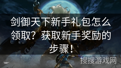 剑御天下新手礼包怎么领取?获取新手奖励的步骤! 剑御天下新手礼包怎么领取?获取新手奖励的步骤!