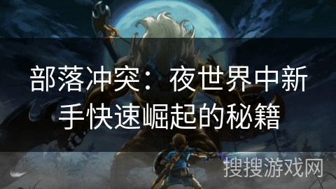 部落冲突:夜世界中新手快速崛起的秘籍 部落冲突:夜世界中新手快速崛起的秘籍