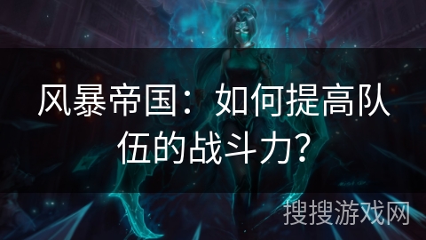 风暴帝国:如何提高队伍的战斗力? 风暴帝国:如何提高队伍的战斗力?