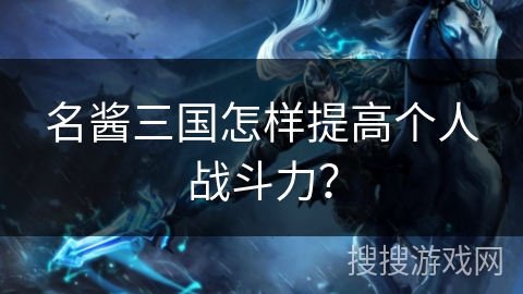 名酱三国怎样提高个人战斗力? 名酱三国怎样提高个人战斗力?
