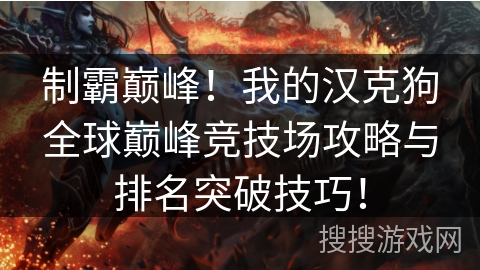 制霸巅峰!我的汉克狗全球巅峰竞技场攻略与排名突破技巧! 制霸巅峰!我的汉克狗全球巅峰竞技场攻略与排名突破技巧!
