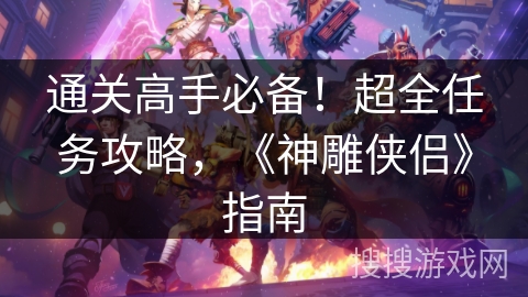 通关高手必备！超全任务攻略，《神雕侠侣》指南