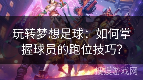 玩转梦想足球：如何掌握球员的跑位技巧？