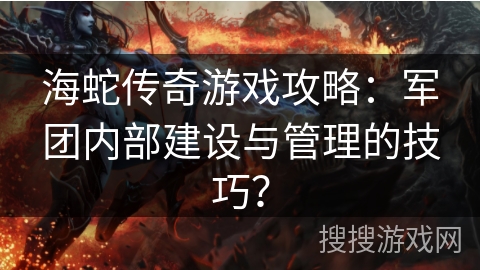 海蛇传奇游戏攻略:军团内部建设与管理的技巧? 海蛇传奇游戏攻略:军团内部建设与管理的技巧?