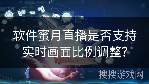 软件蜜月直播是否支持实时画面比例调整？