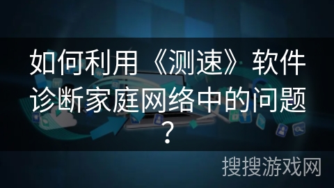 如何利用《测速》软件诊断家庭网络中的问题？