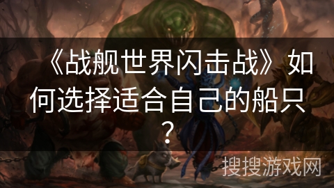 《战舰世界闪击战》如何选择适合自己的船只? 《战舰世界闪击战》如何选择适合自己的船只?
