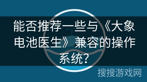 能否推荐一些与《大象电池医生》兼容的操作系统? 能否推荐一些与《大象电池医生》兼容的操作系统?