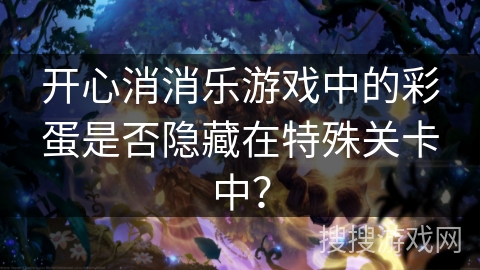 开心消消乐游戏中的彩蛋是否隐藏在特殊关卡中？
