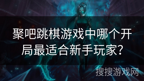 聚吧跳棋游戏中哪个开局最适合新手玩家？