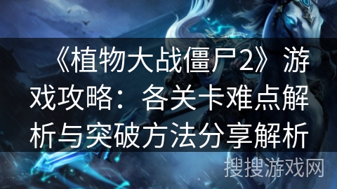 《植物大战僵尸2》游戏攻略:各关卡难点解析与突破方法分享解析 《植物大战僵尸2》游戏攻略:各关卡难点解析与突破方法分享解析