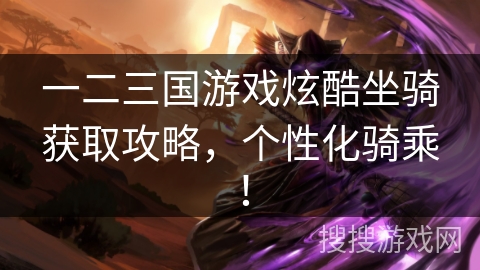 一二三国游戏炫酷坐骑获取攻略，个性化骑乘！