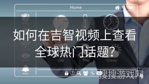 如何在吉智视频上查看全球热门话题? 如何在吉智视频上查看全球热门话题?