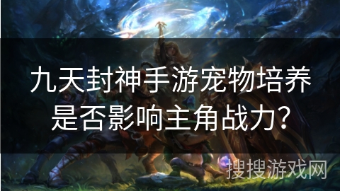 九天封神手游宠物培养是否影响主角战力? 九天封神手游宠物培养是否影响主角战力?