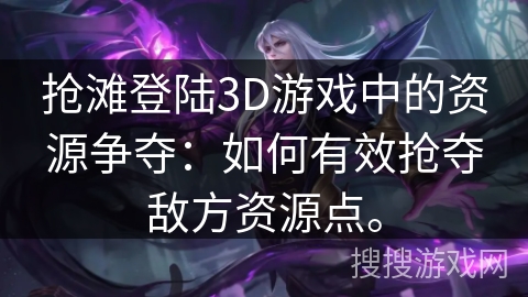 抢滩登陆3D游戏中的资源争夺：如何有效抢夺敌方资源点。