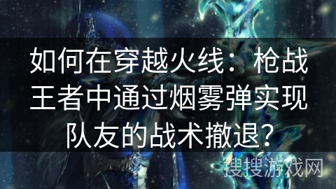 如何在穿越火线:枪战王者中通过烟雾弹实现队友的战术撤退? 如何在穿越火线:枪战王者中通过烟雾弹实现队友的战术撤退?