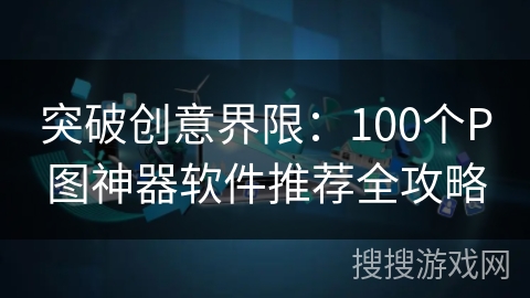 突破创意界限：100个P图神器软件推荐全攻略