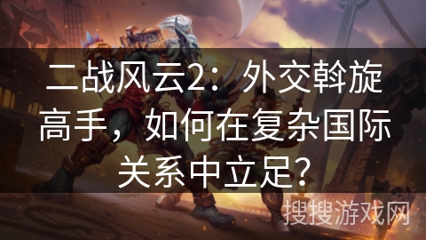 二战风云2:外交斡旋高手,如何在复杂国际关系中立足? 二战风云2:外交斡旋高手,如何在复杂国际关系中立足?