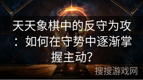 天天象棋中的反守为攻：如何在守势中逐渐掌握主动？
