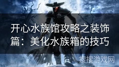 开心水族馆攻略之装饰篇：美化水族箱的技巧