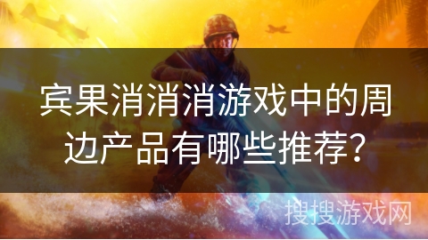 宾果消消消游戏中的周边产品有哪些推荐? 宾果消消消游戏中的周边产品有哪些推荐?