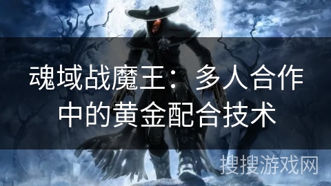 魂域战魔王:多人合作中的黄金配合技术 魂域战魔王:多人合作中的黄金配合技术