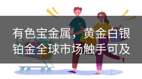 有色宝金属，黄金白银铂金全球市场触手可及
