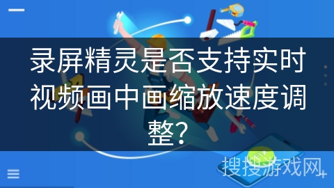 录屏精灵是否支持实时视频画中画缩放速度调整？