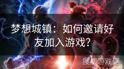 梦想城镇:如何邀请好友加入游戏? 梦想城镇:如何邀请好友加入游戏?