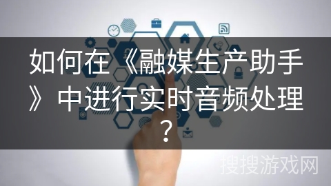 如何在《融媒生产助手》中进行实时音频处理? 如何在《融媒生产助手》中进行实时音频处理?
