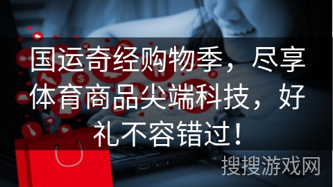 国运奇经购物季，尽享体育商品尖端科技，好礼不容错过！